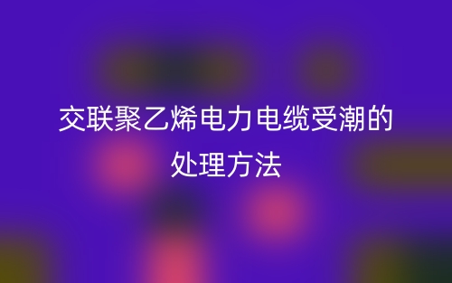 交聯聚乙烯電力電纜受潮的處理方法(圖1)