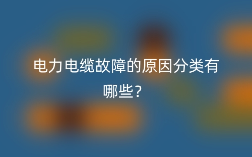 電力電纜故障的原因分類有哪些？(圖1)