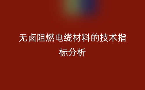 無鹵阻燃電纜材料的技術指標分析(圖1)