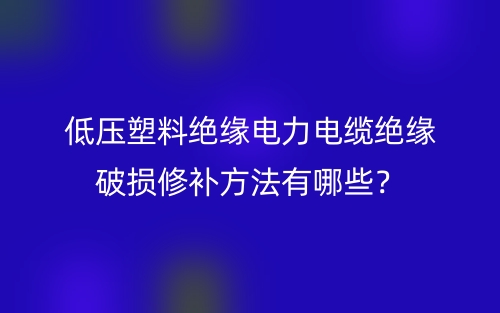 低壓塑料絕緣電力電纜絕緣破損修補方法有哪些？(圖1)