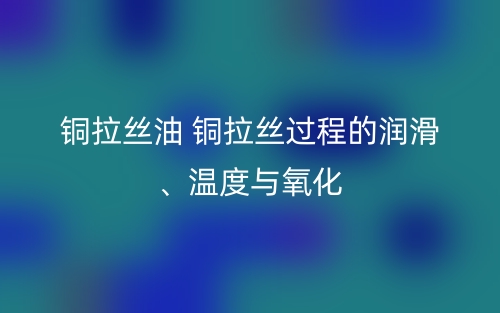 銅拉絲油 銅拉絲過程的潤滑、溫度與氧化(圖1)