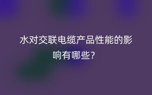 水對(duì)交聯(lián)電纜產(chǎn)品性能的影響有哪些？(圖1)
