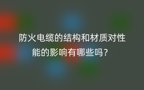 防火電纜的結構和材質對性能的影響有哪些嗎？(圖1)