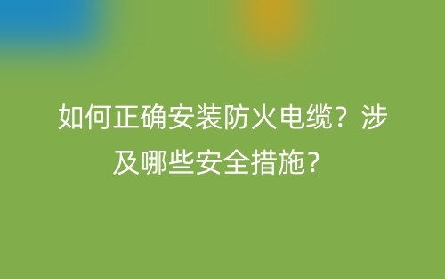 如何正確安裝防火電纜？涉及哪些安全措施？(圖1)