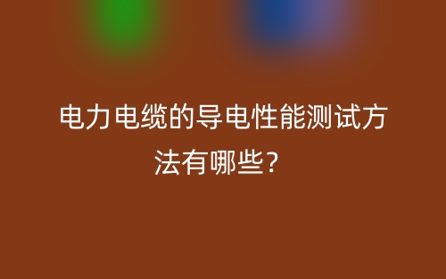 電力電纜的導(dǎo)電性能測試方法有哪些？(圖1)