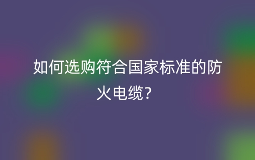 如何選購符合國家標(biāo)準(zhǔn)的防火電纜？(圖1)
