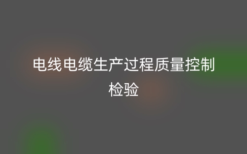 電線電纜生產過程質量控制檢驗(圖1)