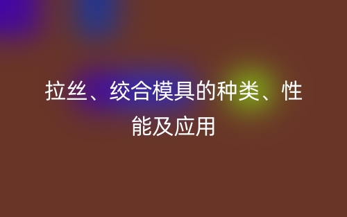 拉絲、絞合模具的種類、性能及應用(圖1)