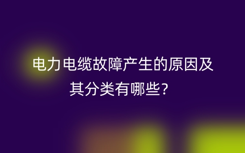 電力電纜故障產生的原因及其分類有哪些？(圖1)
