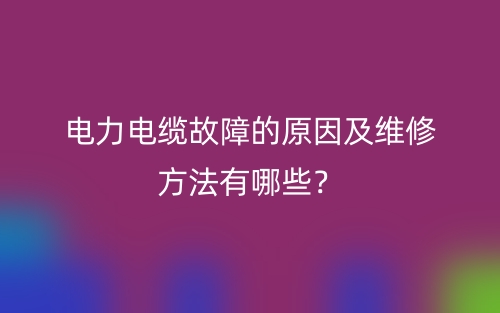 電力電纜故障的原因及維修方法有哪些？(圖1)