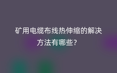 礦用電纜布線熱伸縮的解決方法有哪些？(圖1)