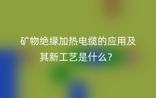 礦物絕緣加熱電纜的應用及其新工藝是什么？(圖1)