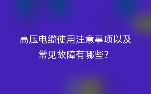 高壓電纜使用注意事項以及常見故障有哪些？(圖1)