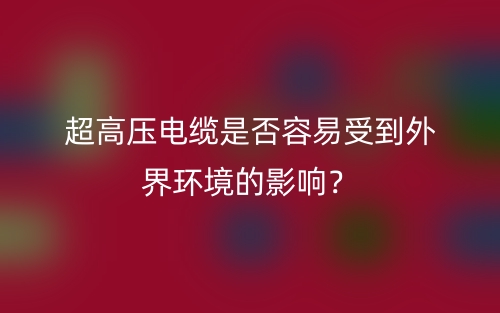 超高壓電纜是否容易受到外界環境的影響？(圖1)
