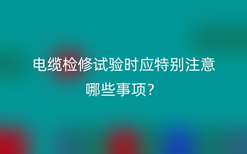 電纜檢修試驗時應特別注意哪些事項？(圖1)