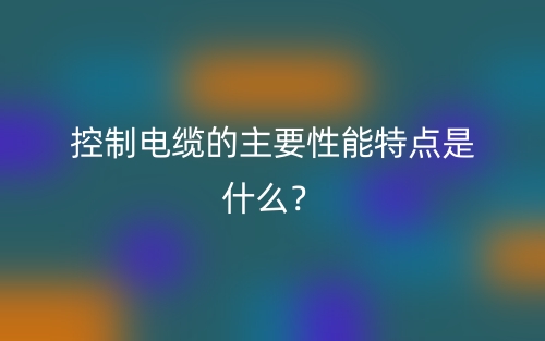 控制電纜的主要性能特點是什么？(圖1)
