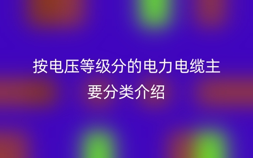 按電壓等級分的電力電纜主要分類介紹(圖1)