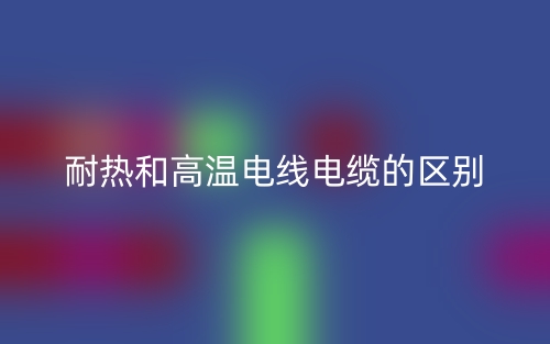 耐熱和高溫電線電纜的區別(圖1)