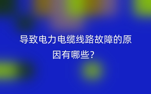導(dǎo)致電力電纜線路故障的原因有哪些？(圖1)