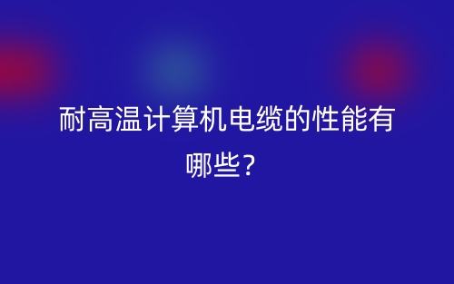 耐高溫計算機電纜的性能有哪些？(圖1)