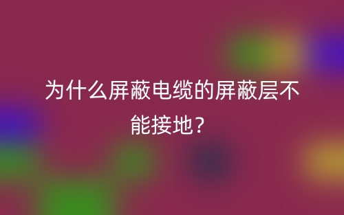 為什么屏蔽電纜的屏蔽層不能接地？(圖1)