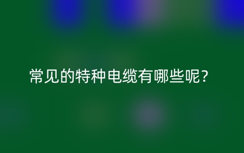 常見的特種電纜有哪些呢？(圖1)