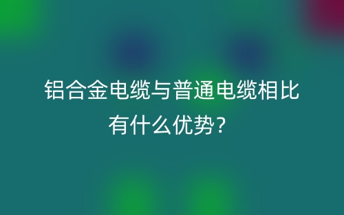 鋁合金電纜與普通電纜相比有什么優勢？(圖1)