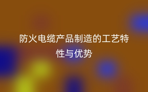 防火電纜產(chǎn)品制造的工藝特性與優(yōu)勢(shì)(圖1)