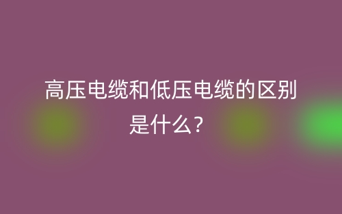 高壓電纜和低壓電纜的區別是什么？(圖1)